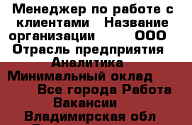 Менеджер по работе с клиентами › Название организации ­ Btt, ООО › Отрасль предприятия ­ Аналитика › Минимальный оклад ­ 35 000 - Все города Работа » Вакансии   . Владимирская обл.,Вязниковский р-н